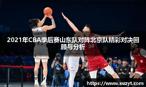 2021年CBA季后赛山东队对阵北京队精彩对决回顾与分析