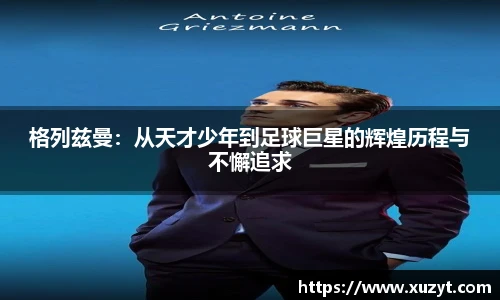 格列兹曼：从天才少年到足球巨星的辉煌历程与不懈追求