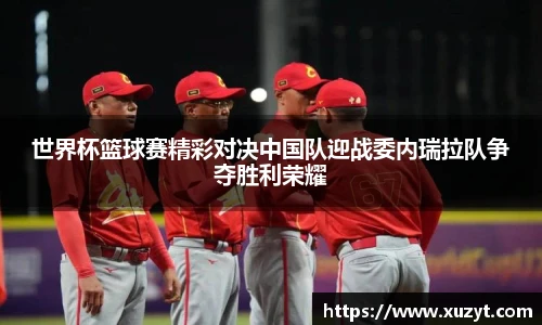世界杯篮球赛精彩对决中国队迎战委内瑞拉队争夺胜利荣耀